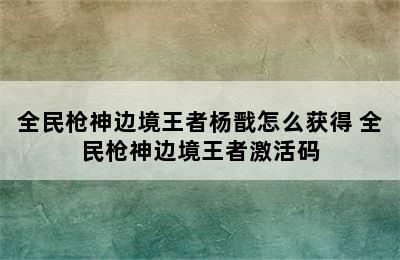 全民枪神边境王者杨戬怎么获得 全民枪神边境王者激活码